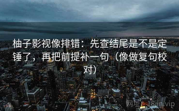 柚子影视像排错：先查结尾是不是定锤了，再把前提补一句（像做复句校对）