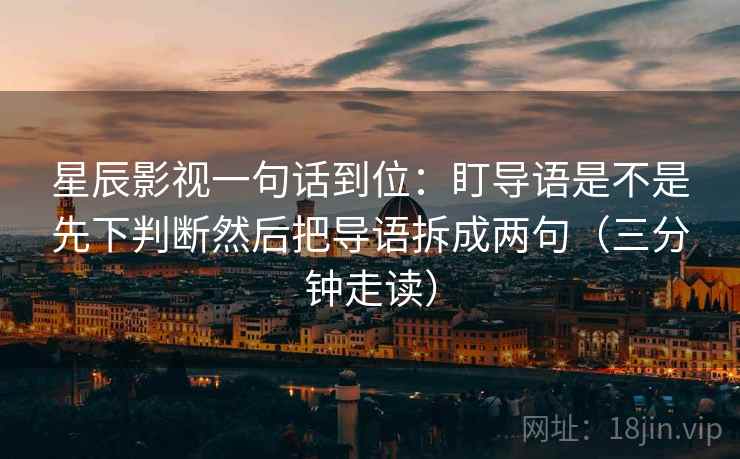 星辰影视一句话到位：盯导语是不是先下判断然后把导语拆成两句（三分钟走读）