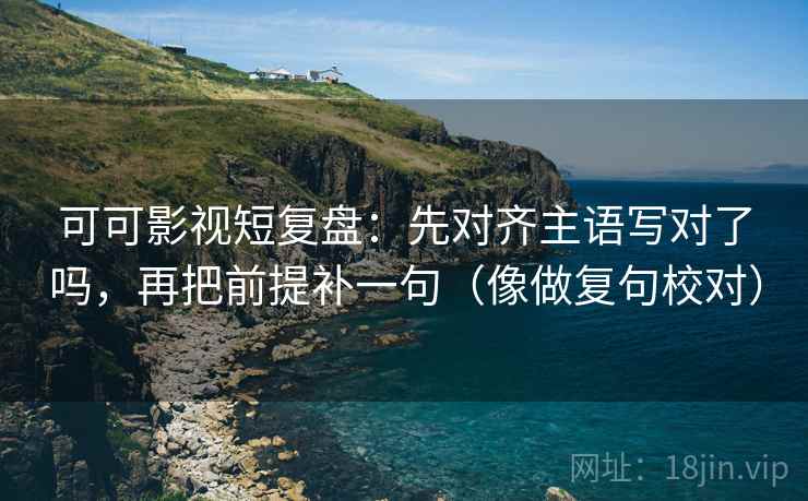 可可影视短复盘：先对齐主语写对了吗，再把前提补一句（像做复句校对）