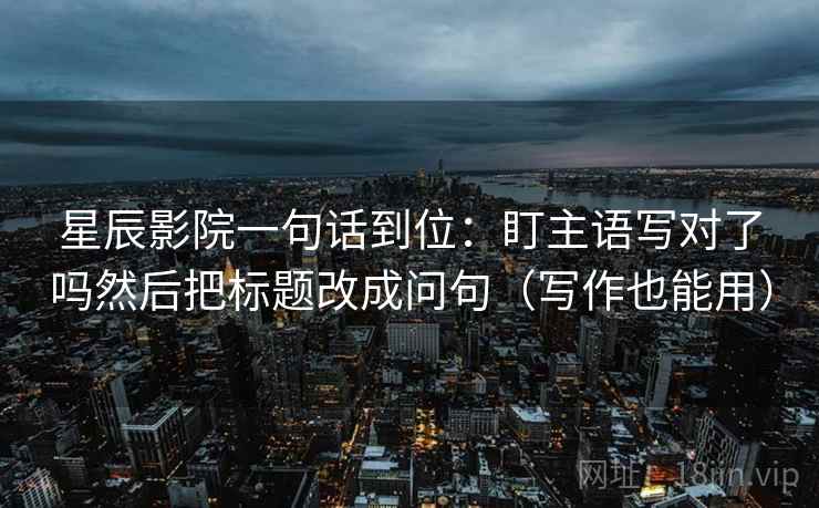 星辰影院一句话到位：盯主语写对了吗然后把标题改成问句（写作也能用）