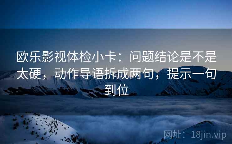 欧乐影视体检小卡：问题结论是不是太硬，动作导语拆成两句，提示一句到位