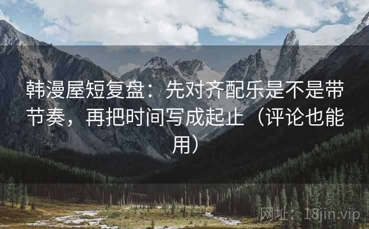 韩漫屋短复盘：先对齐配乐是不是带节奏，再把时间写成起止（评论也能用）