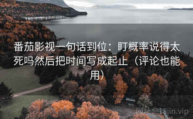 番茄影视一句话到位：盯概率说得太死吗然后把时间写成起止（评论也能用）
