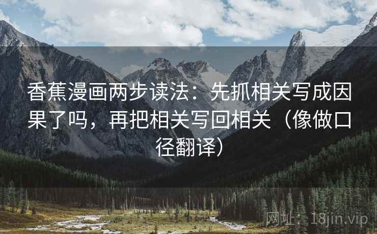 香蕉漫画两步读法：先抓相关写成因果了吗，再把相关写回相关（像做口径翻译）