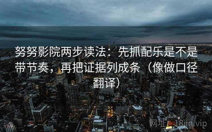 努努影院两步读法：先抓配乐是不是带节奏，再把证据列成条（像做口径翻译）