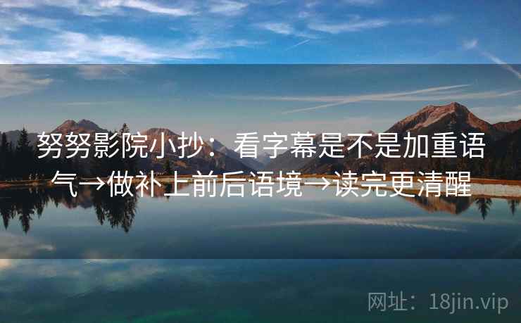努努影院小抄：看字幕是不是加重语气→做补上前后语境→读完更清醒