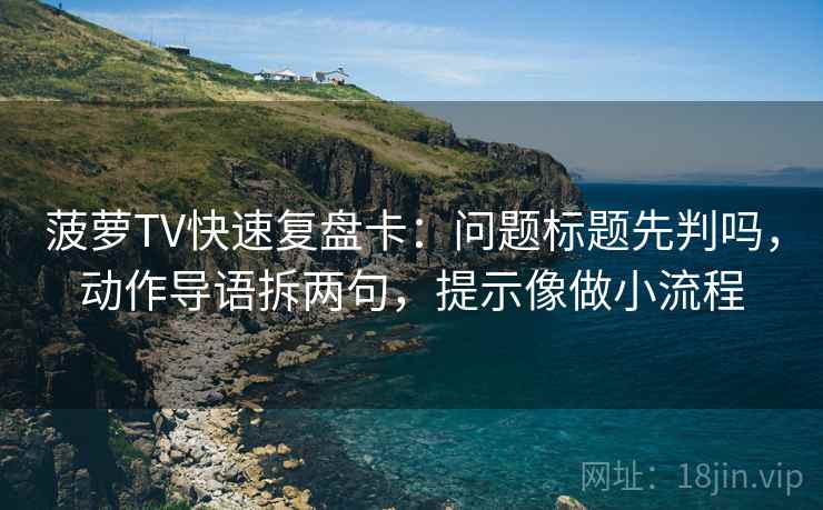 菠萝TV快速复盘卡：问题标题先判吗，动作导语拆两句，提示像做小流程