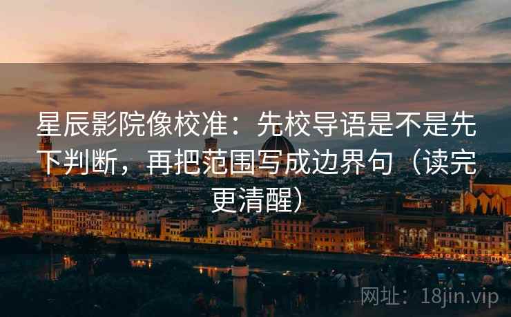 星辰影院像校准：先校导语是不是先下判断，再把范围写成边界句（读完更清醒）