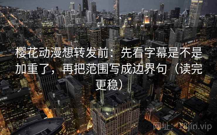 樱花动漫想转发前：先看字幕是不是加重了，再把范围写成边界句（读完更稳）