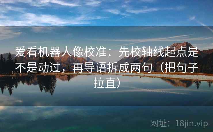 爱看机器人像校准：先校轴线起点是不是动过，再导语拆成两句（把句子拉直）