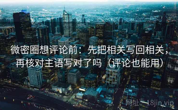 微密圈想评论前：先把相关写回相关，再核对主语写对了吗（评论也能用）