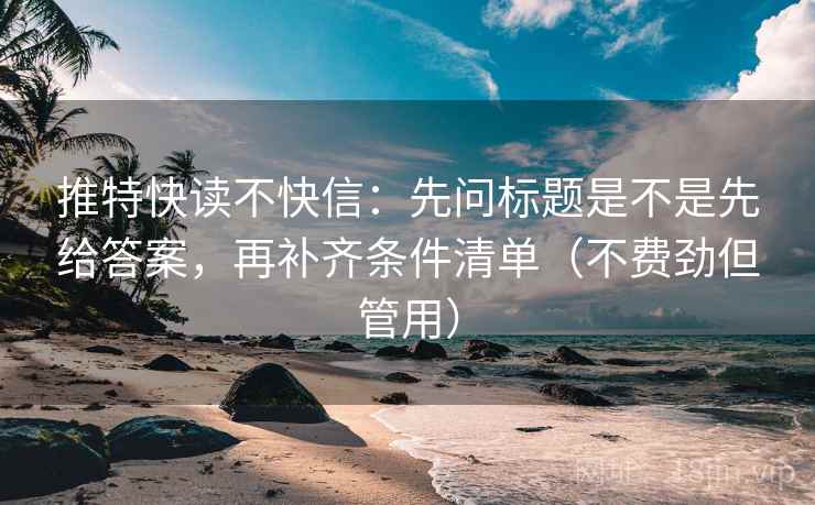 推特快读不快信：先问标题是不是先给答案，再补齐条件清单（不费劲但管用）