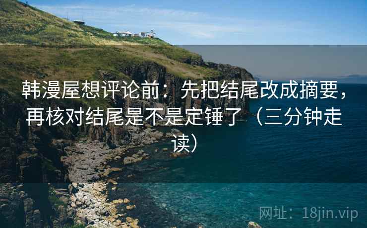 韩漫屋想评论前：先把结尾改成摘要，再核对结尾是不是定锤了（三分钟走读）