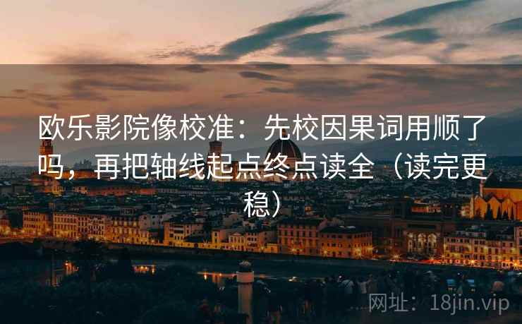 欧乐影院像校准：先校因果词用顺了吗，再把轴线起点终点读全（读完更稳）