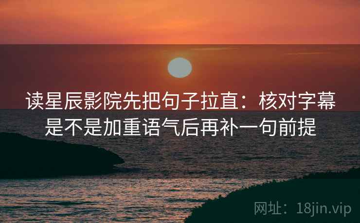 读星辰影院先把句子拉直：核对字幕是不是加重语气后再补一句前提
