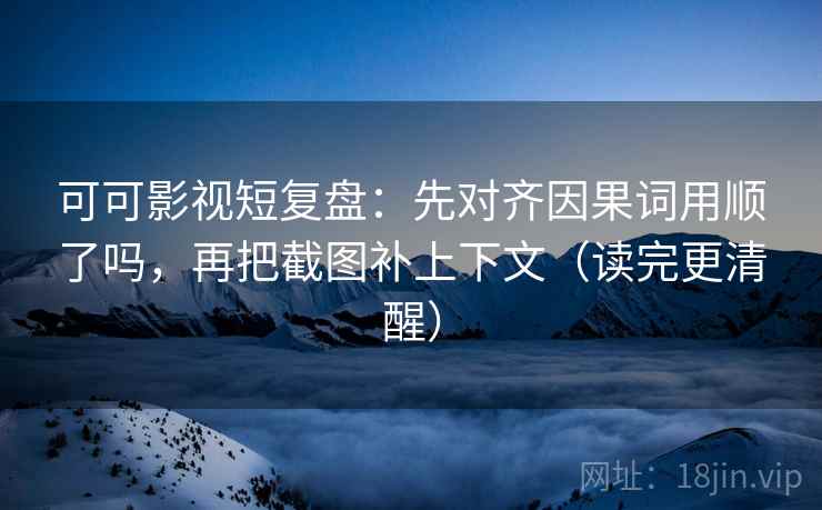 可可影视短复盘：先对齐因果词用顺了吗，再把截图补上下文（读完更清醒）