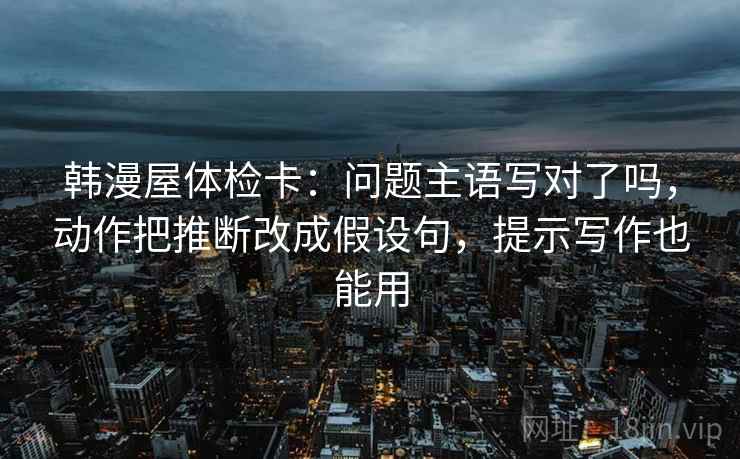 韩漫屋体检卡：问题主语写对了吗，动作把推断改成假设句，提示写作也能用