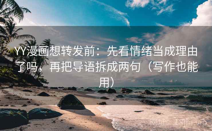 YY漫画想转发前：先看情绪当成理由了吗，再把导语拆成两句（写作也能用）