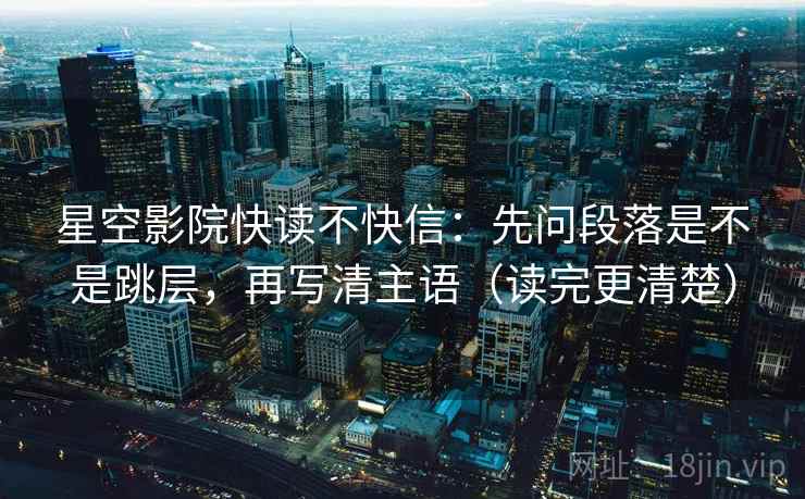 星空影院快读不快信：先问段落是不是跳层，再写清主语（读完更清楚）