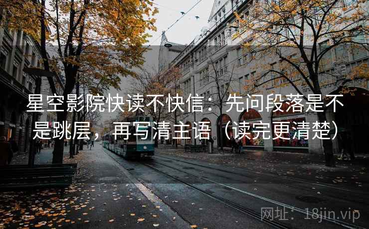 星空影院快读不快信：先问段落是不是跳层，再写清主语（读完更清楚）