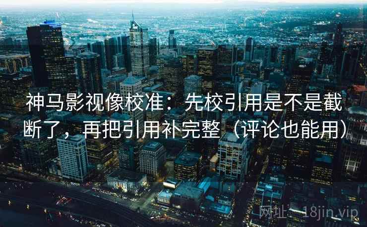 神马影视像校准：先校引用是不是截断了，再把引用补完整（评论也能用）