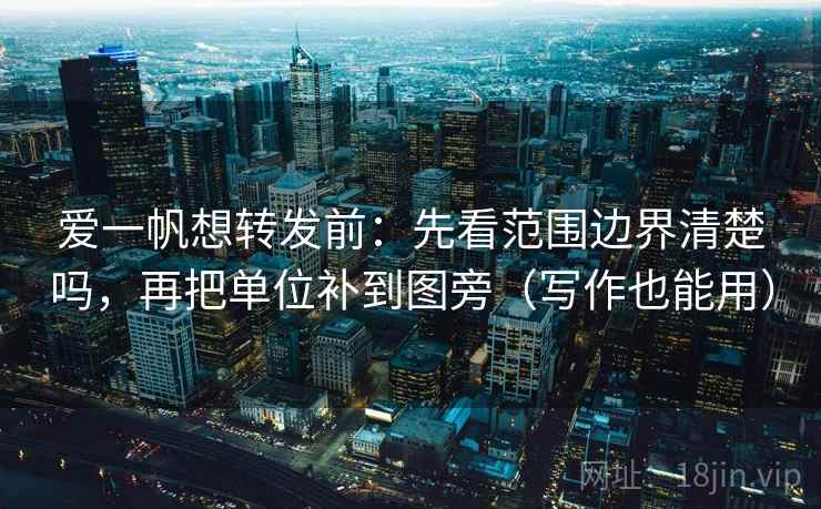 爱一帆想转发前：先看范围边界清楚吗，再把单位补到图旁（写作也能用）