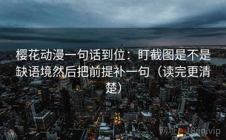 樱花动漫一句话到位：盯截图是不是缺语境然后把前提补一句（读完更清楚）