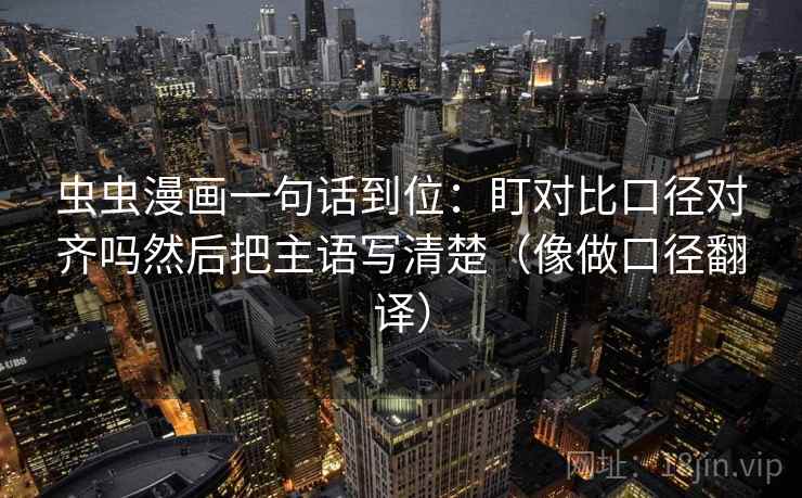 虫虫漫画一句话到位：盯对比口径对齐吗然后把主语写清楚（像做口径翻译）