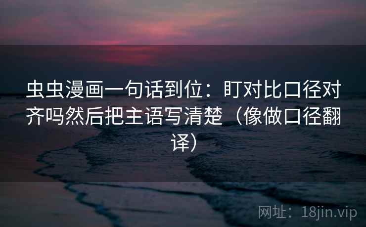虫虫漫画一句话到位：盯对比口径对齐吗然后把主语写清楚（像做口径翻译）