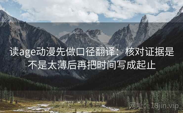 读age动漫先做口径翻译：核对证据是不是太薄后再把时间写成起止
