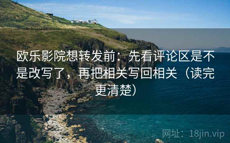 欧乐影院想转发前：先看评论区是不是改写了，再把相关写回相关（读完更清楚）