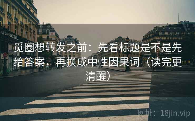 觅圈想转发之前:先看标题是不是先给答案,再换成中性因果词(读完更清醒) 觅圈想转发之前:先看标题是不是先给答案,再换成中性因果词(读完更清醒)