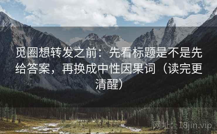 觅圈想转发之前:先看标题是不是先给答案,再换成中性因果词(读完更清醒) 觅圈想转发之前:先看标题是不是先给答案,再换成中性因果词(读完更清醒)