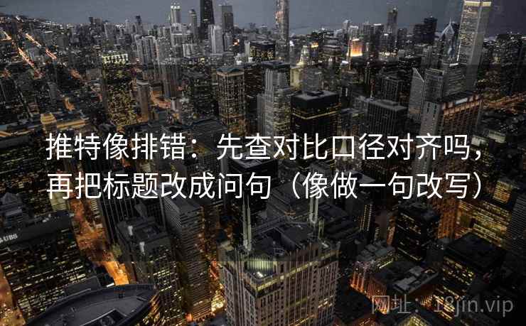推特像排错：先查对比口径对齐吗，再把标题改成问句（像做一句改写）