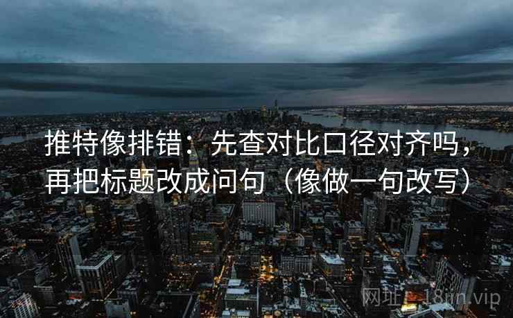推特像排错：先查对比口径对齐吗，再把标题改成问句（像做一句改写）