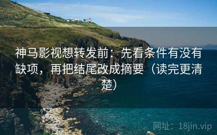 神马影视想转发前：先看条件有没有缺项，再把结尾改成摘要（读完更清楚）