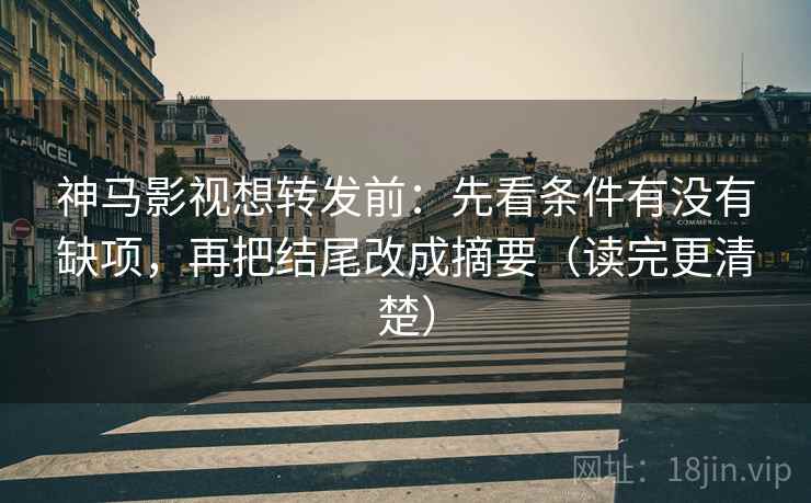 神马影视想转发前：先看条件有没有缺项，再把结尾改成摘要（读完更清楚）