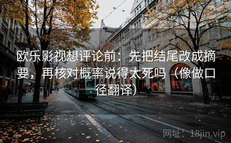 欧乐影视想评论前：先把结尾改成摘要，再核对概率说得太死吗（像做口径翻译）