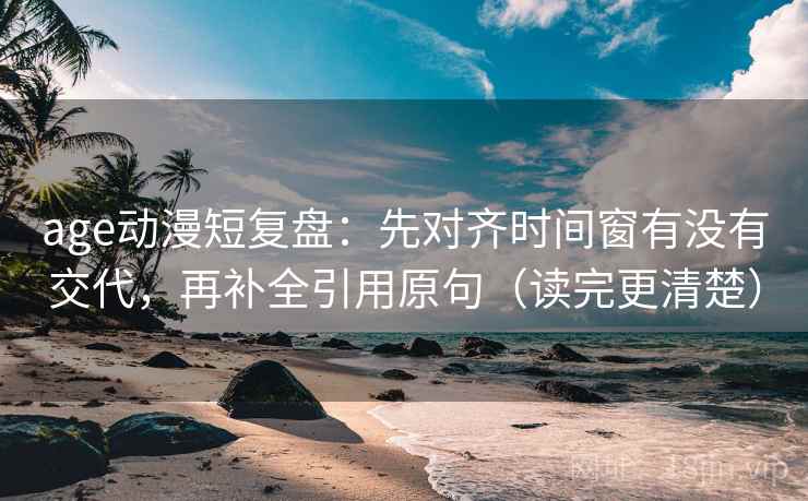 age动漫短复盘：先对齐时间窗有没有交代，再补全引用原句（读完更清楚）