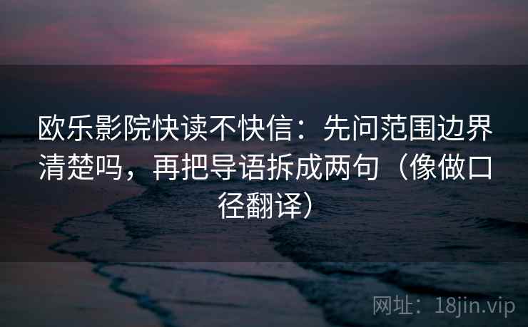 欧乐影院快读不快信：先问范围边界清楚吗，再把导语拆成两句（像做口径翻译）