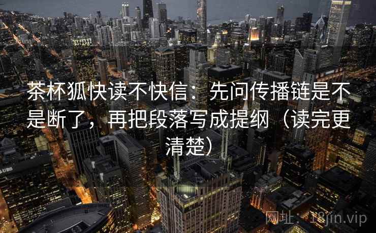 茶杯狐快读不快信：先问传播链是不是断了，再把段落写成提纲（读完更清楚）