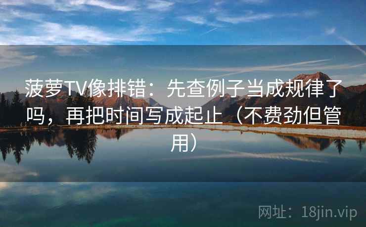 菠萝TV像排错：先查例子当成规律了吗，再把时间写成起止（不费劲但管用）