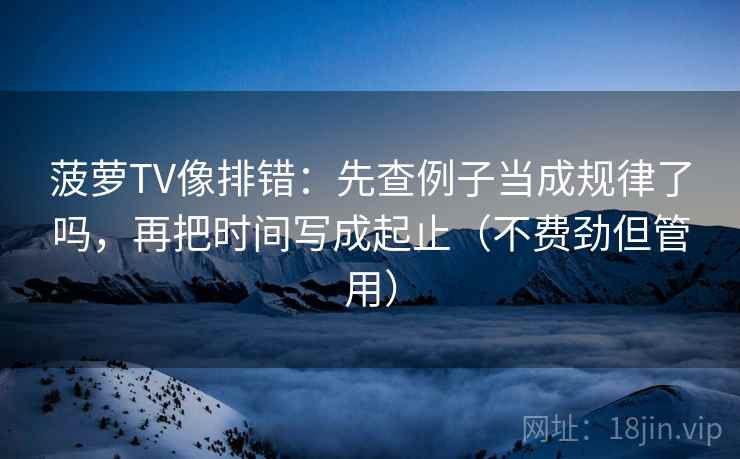 菠萝TV像排错：先查例子当成规律了吗，再把时间写成起止（不费劲但管用）
