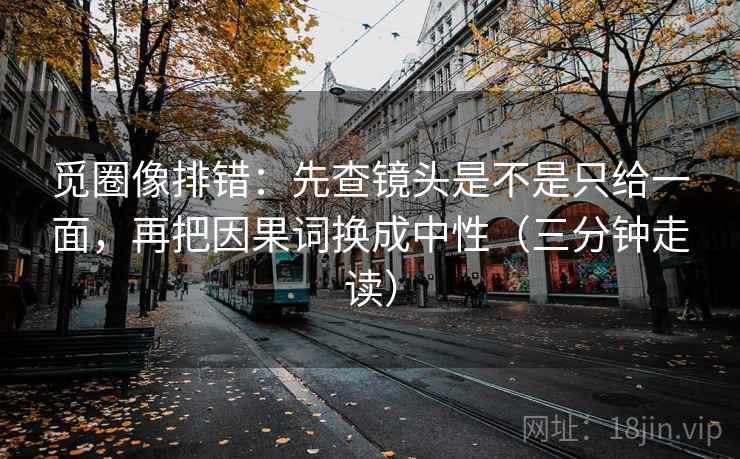 觅圈像排错：先查镜头是不是只给一面，再把因果词换成中性（三分钟走读）