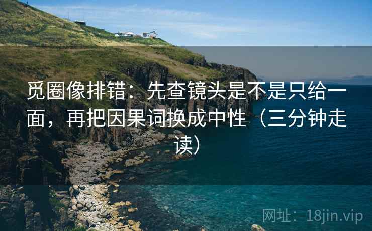 觅圈像排错：先查镜头是不是只给一面，再把因果词换成中性（三分钟走读）