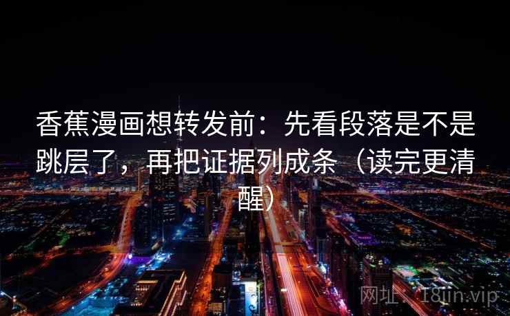 香蕉漫画想转发前：先看段落是不是跳层了，再把证据列成条（读完更清醒）