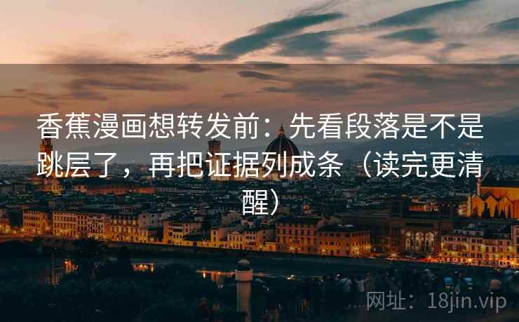 香蕉漫画想转发前：先看段落是不是跳层了，再把证据列成条（读完更清醒）
