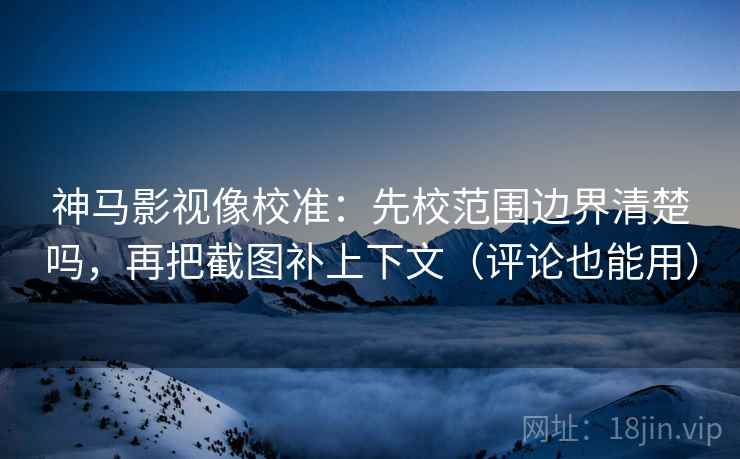 神马影视像校准：先校范围边界清楚吗，再把截图补上下文（评论也能用）