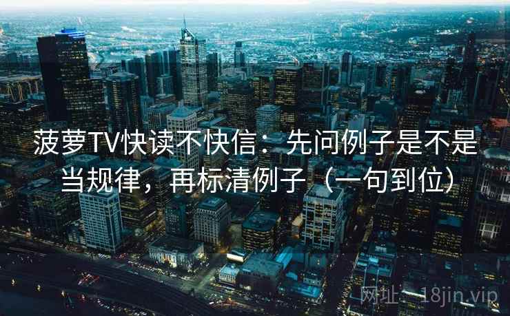 菠萝TV快读不快信：先问例子是不是当规律，再标清例子（一句到位）