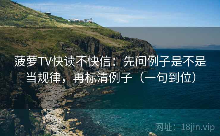 菠萝TV快读不快信：先问例子是不是当规律，再标清例子（一句到位）